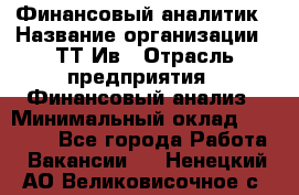 Финансовый аналитик › Название организации ­ ТТ-Ив › Отрасль предприятия ­ Финансовый анализ › Минимальный оклад ­ 25 000 - Все города Работа » Вакансии   . Ненецкий АО,Великовисочное с.
